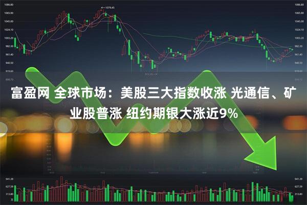 富盈网 全球市场：美股三大指数收涨 光通信、矿业股普涨 纽约期银大涨近9%