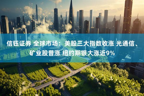 信钰证券 全球市场：美股三大指数收涨 光通信、矿业股普涨 纽约期银大涨近9%