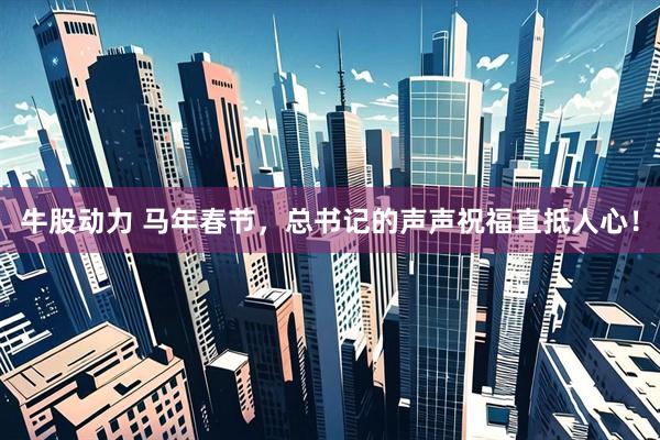 牛股动力 马年春节，总书记的声声祝福直抵人心！