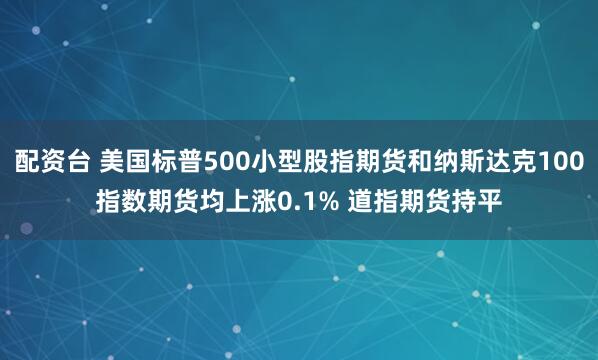 配资台 美国标普500小型股指期货和纳斯达克100指数期货均上涨0.1% 道指期货持平