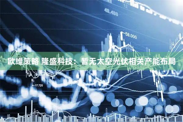 欧维策略 隆盛科技：暂无太空光伏相关产能布局