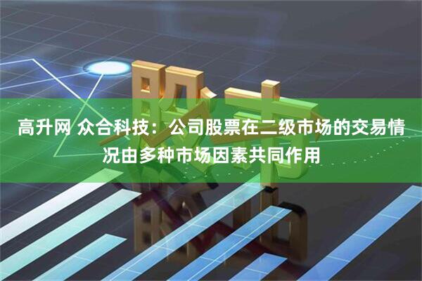 高升网 众合科技：公司股票在二级市场的交易情况由多种市场因素共同作用