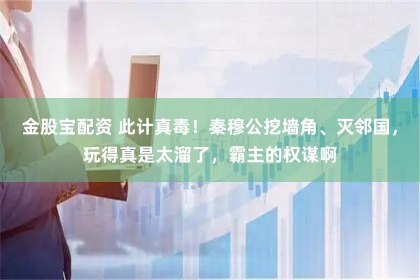 金股宝配资 此计真毒！秦穆公挖墙角、灭邻国，玩得真是太溜了，霸主的权谋啊