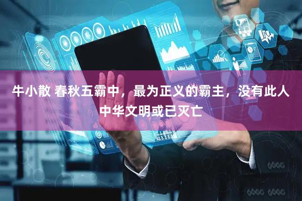 牛小散 春秋五霸中，最为正义的霸主，没有此人中华文明或已灭亡