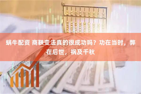 蜗牛配资 商鞅变法真的很成功吗？功在当时，弊在后世，祸及千秋