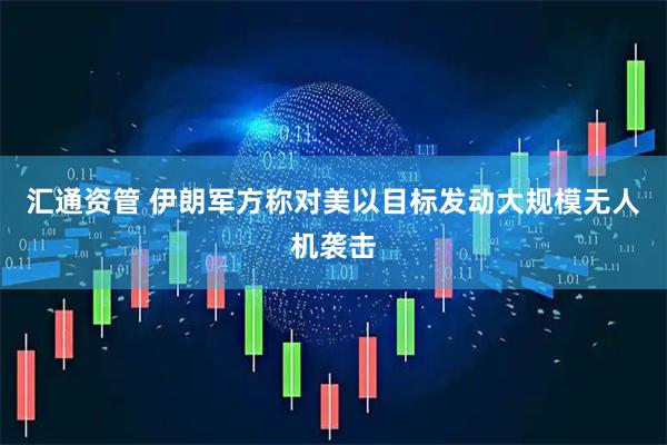 汇通资管 伊朗军方称对美以目标发动大规模无人机袭击