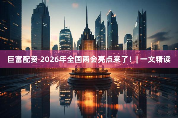 巨富配资 2026年全国两会亮点来了！| 一文精读