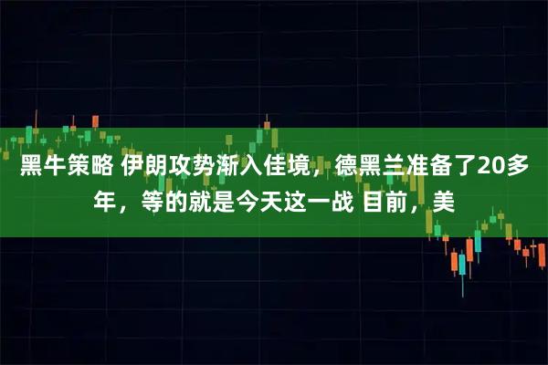 黑牛策略 伊朗攻势渐入佳境，德黑兰准备了20多年，等的就是今天这一战 目前，美