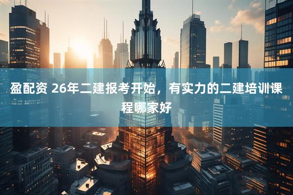 盈配资 26年二建报考开始，有实力的二建培训课程哪家好