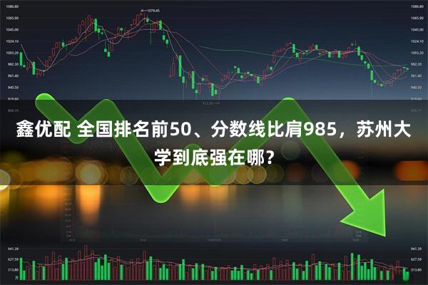 鑫优配 全国排名前50、分数线比肩985，苏州大学到底强在哪？