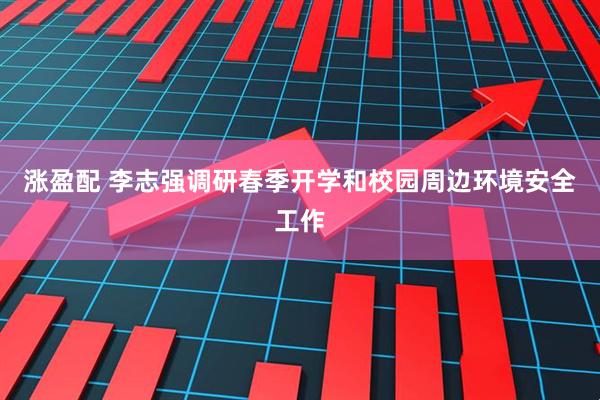 涨盈配 李志强调研春季开学和校园周边环境安全工作
