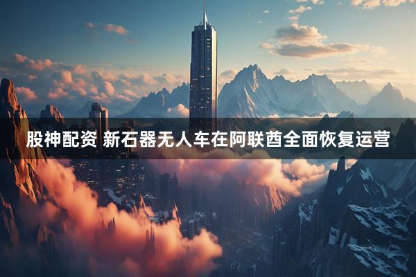股神配资 新石器无人车在阿联酋全面恢复运营