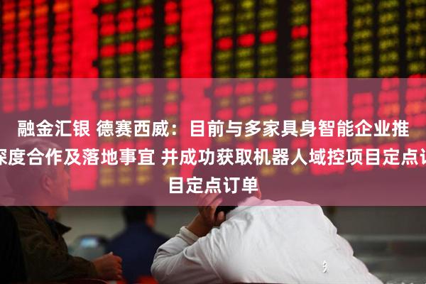 融金汇银 德赛西威：目前与多家具身智能企业推进深度合作及落地事宜 并成功获取机器人域控项目定点订单