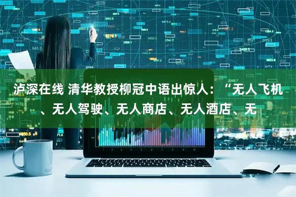 泸深在线 清华教授柳冠中语出惊人：“无人飞机、无人驾驶、无人商店、无人酒店、无