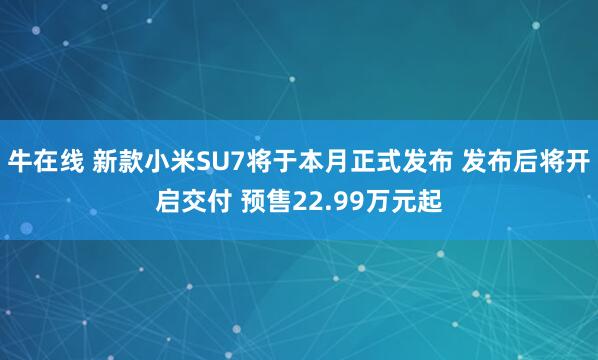 牛在线 新款小米SU7将于本月正式发布 发布后将开启交付 预售22.99万元起