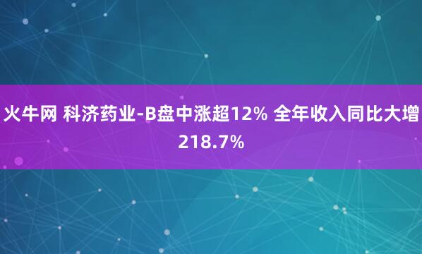 火牛网 科济药业-B盘中涨超12% 全年收入同比大增218.7%