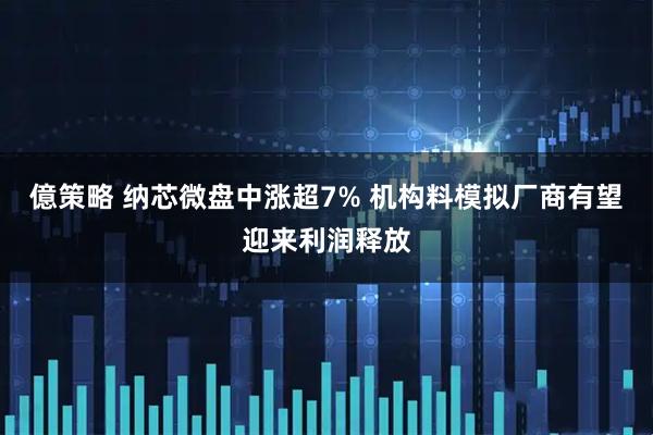 億策略 纳芯微盘中涨超7% 机构料模拟厂商有望迎来利润释放