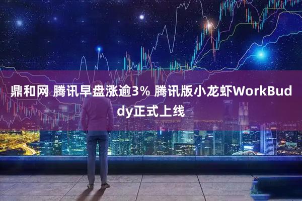 鼎和网 腾讯早盘涨逾3% 腾讯版小龙虾WorkBuddy正式上线