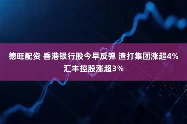 德旺配资 香港银行股今早反弹 渣打集团涨超4%汇丰控股涨超3%