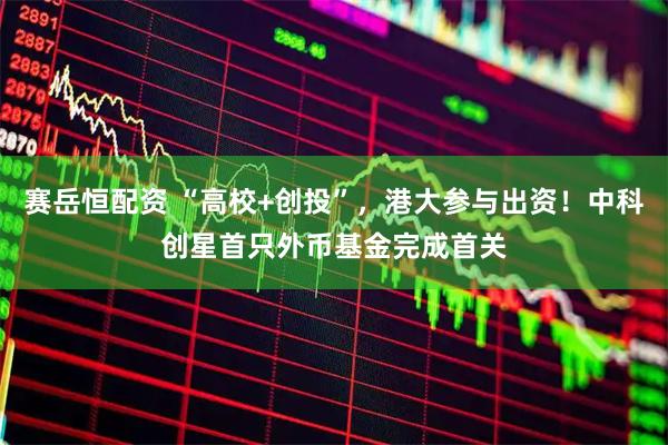 赛岳恒配资 “高校+创投”，港大参与出资！中科创星首只外币基金完成首关