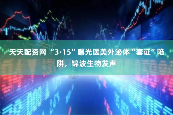 天天配资网 “3·15”曝光医美外泌体“套证”陷阱，锦波生物发声