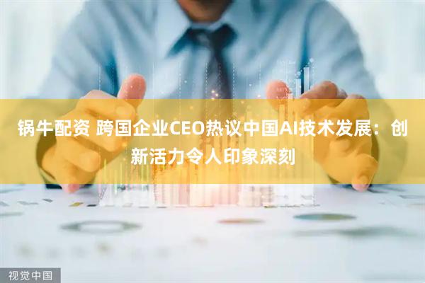 锅牛配资 跨国企业CEO热议中国AI技术发展：创新活力令人印象深刻