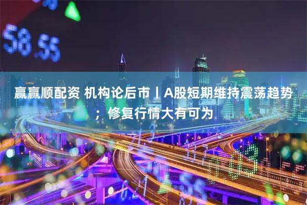 赢赢顺配资 机构论后市丨A股短期维持震荡趋势；修复行情大有可为