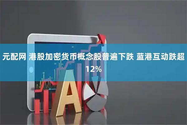 元配网 港股加密货币概念股普遍下跌 蓝港互动跌超12%