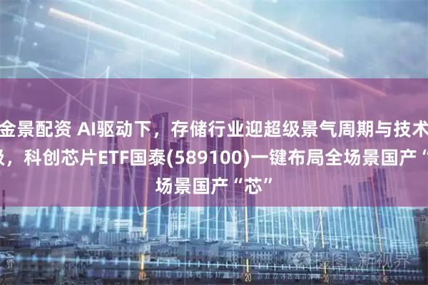 金景配资 AI驱动下，存储行业迎超级景气周期与技术升级，科创芯片ETF国泰(589100)一键布局全场景国产“芯”