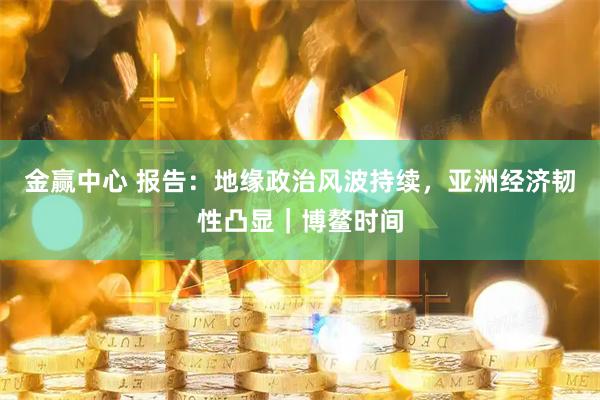金赢中心 报告：地缘政治风波持续，亚洲经济韧性凸显｜博鳌时间