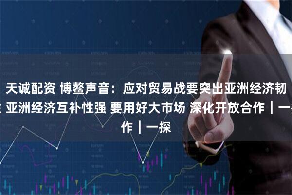 天诚配资 博鳌声音：应对贸易战要突出亚洲经济韧性 亚洲经济互补性强 要用好大市场 深化开放合作︱一探