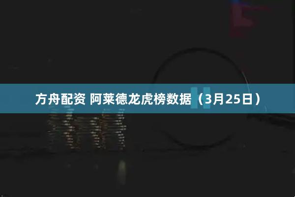 方舟配资 阿莱德龙虎榜数据（3月25日）
