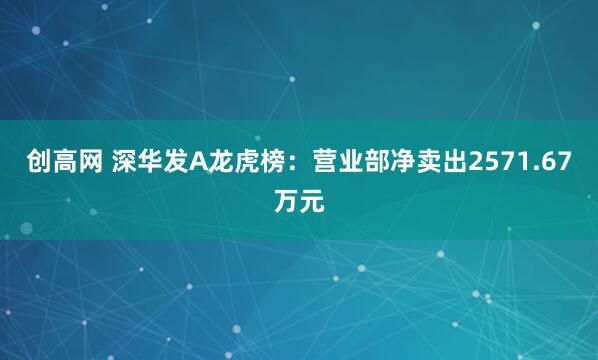 创高网 深华发A龙虎榜：营业部净卖出2571.67万元