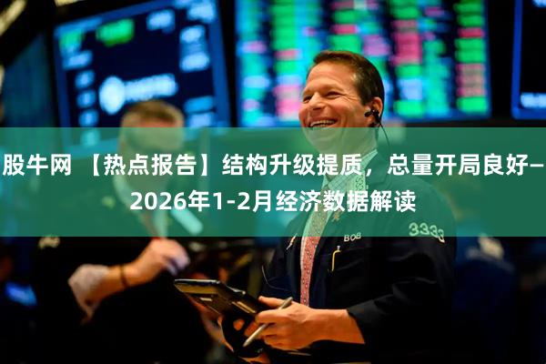 股牛网 【热点报告】结构升级提质，总量开局良好—2026年1-2月经济数据解读