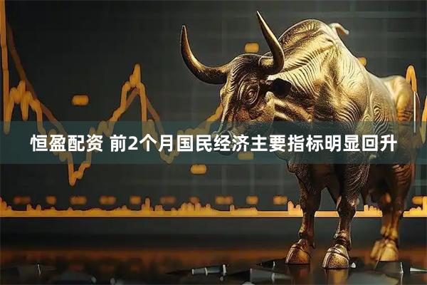 恒盈配资 前2个月国民经济主要指标明显回升