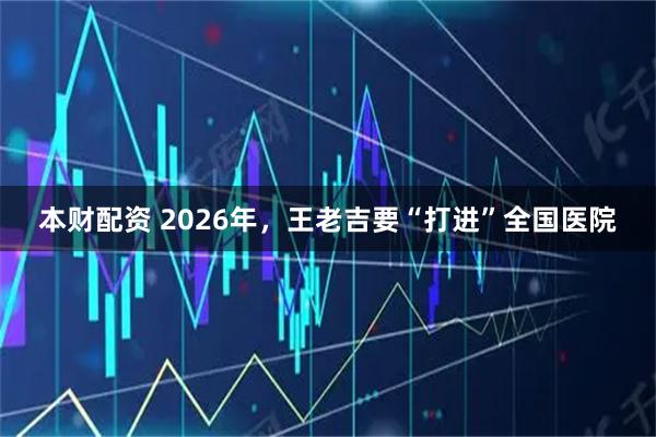 本财配资 2026年，王老吉要“打进”全国医院