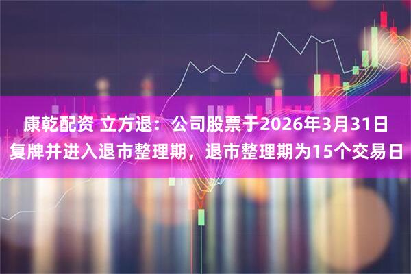 康乾配资 立方退：公司股票于2026年3月31日复牌并进入退市整理期，退市整理期为15个交易日
