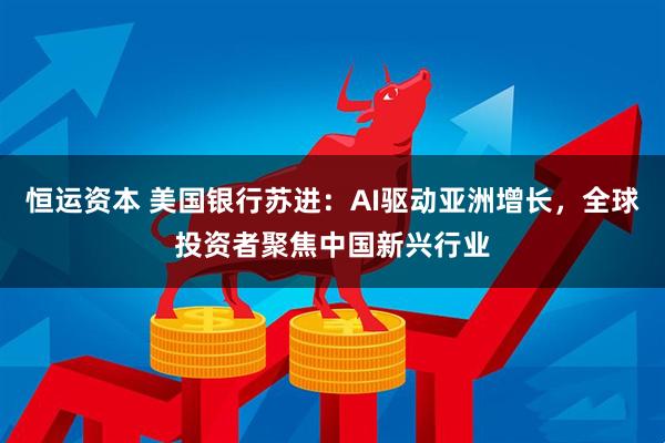恒运资本 美国银行苏进：AI驱动亚洲增长，全球投资者聚焦中国新兴行业