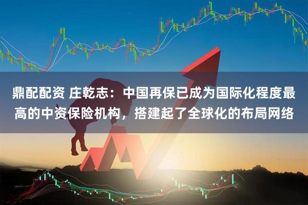 鼎配配资 庄乾志：中国再保已成为国际化程度最高的中资保险机构，搭建起了全球化的布局网络