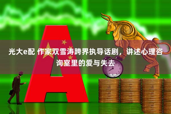 光大e配 作家双雪涛跨界执导话剧，讲述心理咨询室里的爱与失去
