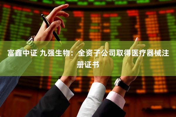 富鑫中证 九强生物：全资子公司取得医疗器械注册证书