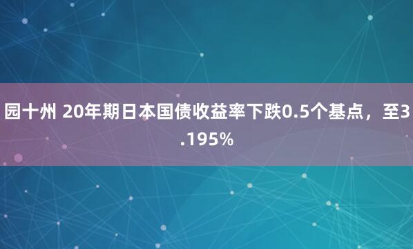 园十州 20年期日本国债收益率下跌0.5个基点，至3.195%