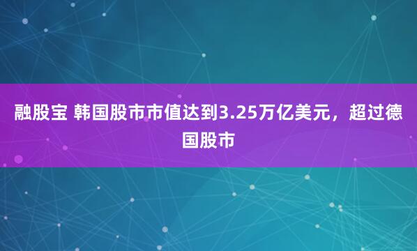 融股宝 韩国股市市值达到3.25万亿美元，超过德国股市