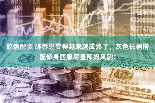 乾盘配资 陈乔恩变得越来越成熟了，灰色长裙搭配修身西服尽显辣妈风韵！