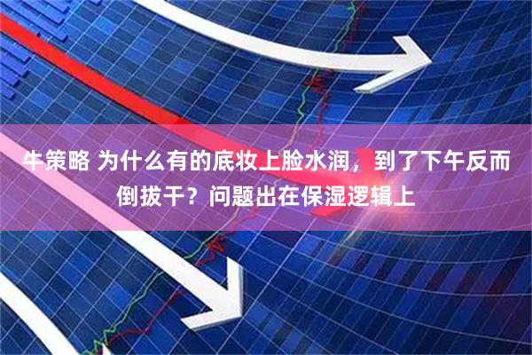 牛策略 为什么有的底妆上脸水润，到了下午反而倒拔干？问题出在保湿逻辑上