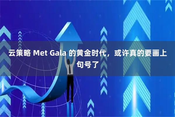 云策略 Met Gala 的黄金时代，或许真的要画上句号了