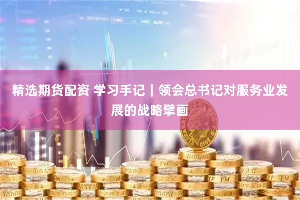 精选期货配资 学习手记｜领会总书记对服务业发展的战略擘画