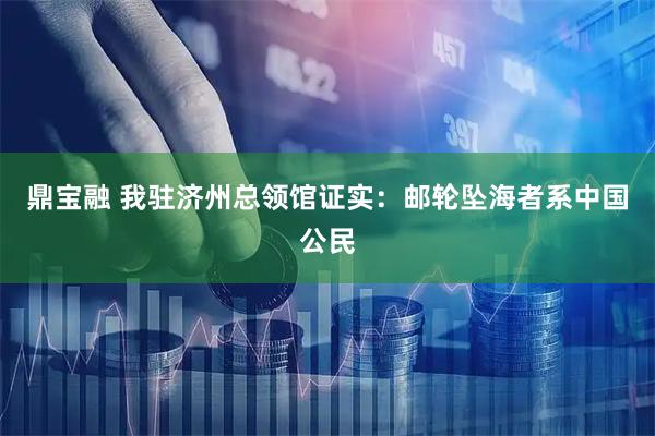 鼎宝融 我驻济州总领馆证实：邮轮坠海者系中国公民