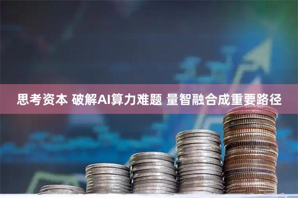 思考资本 破解AI算力难题 量智融合成重要路径