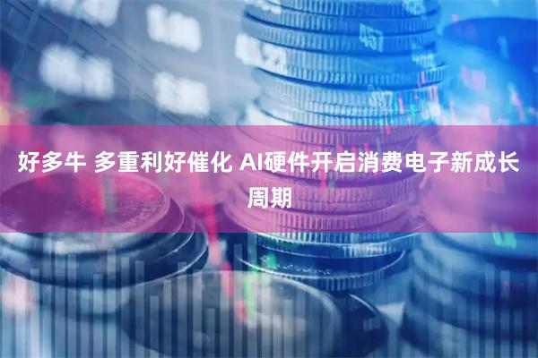 好多牛 多重利好催化 AI硬件开启消费电子新成长周期